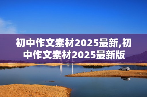 初中作文素材2025最新,初中作文素材2025最新版