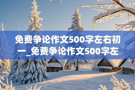 免费争论作文500字左右初一_免费争论作文500字左右初一上册