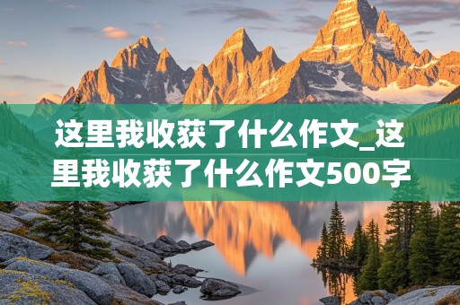 这里我收获了什么作文_这里我收获了什么作文500字