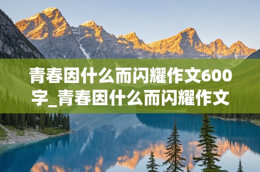 青春因什么而闪耀作文600字_青春因什么而闪耀作文600字初中