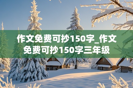 作文免费可抄150字_作文免费可抄150字三年级