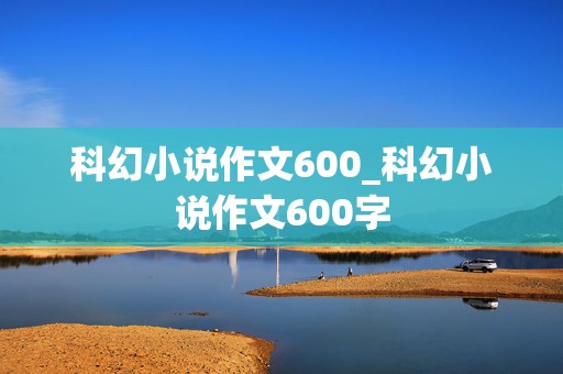 科幻小说作文600_科幻小说作文600字