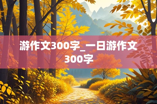 游作文300字_一日游作文300字