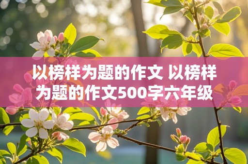 以榜样为题的作文 以榜样为题的作文500字六年级