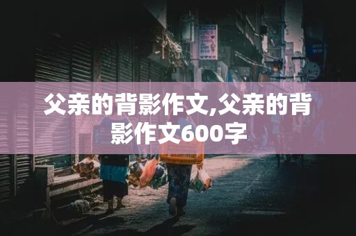 父亲的背影作文,父亲的背影作文600字