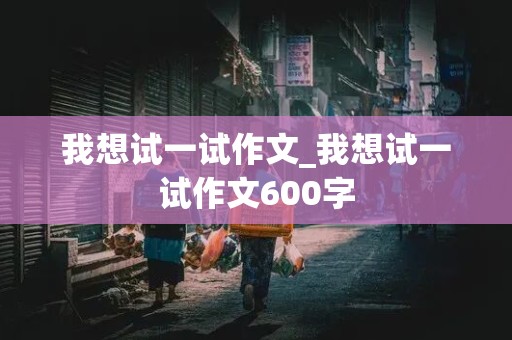 我想试一试作文_我想试一试作文600字