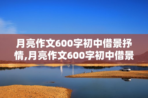 月亮作文600字初中借景抒情,月亮作文600字初中借景抒情怎么写