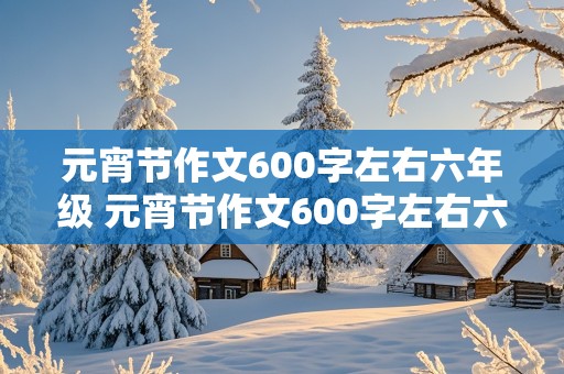 元宵节作文600字左右六年级 元宵节作文600字左右六年级贵州版