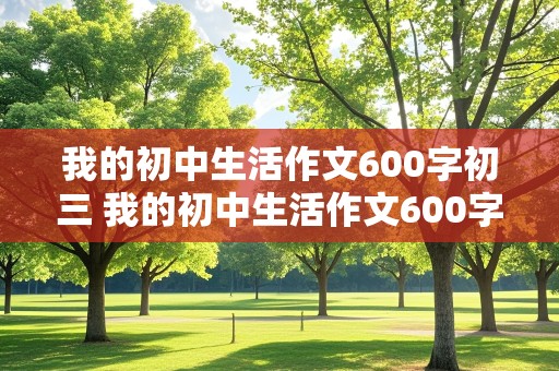 我的初中生活作文600字初三 我的初中生活作文600字初三作文