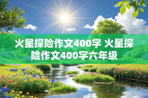 火星探险作文400字 火星探险作文400字六年级