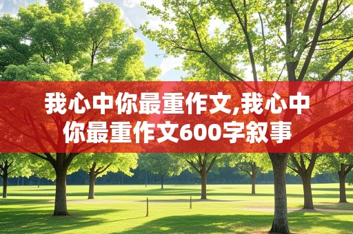 我心中你最重作文,我心中你最重作文600字叙事