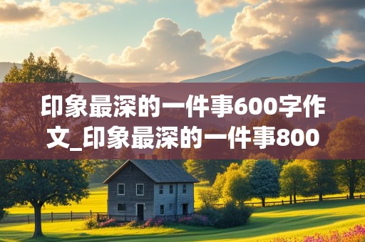 印象最深的一件事600字作文_印象最深的一件事800字作文