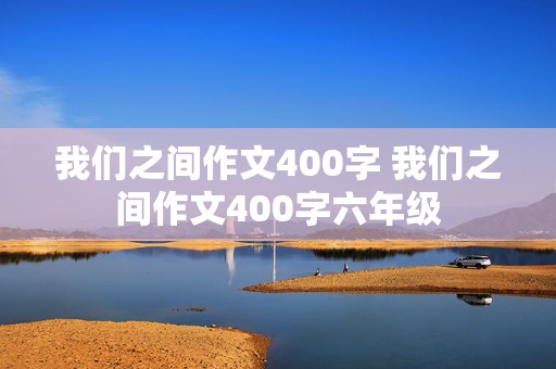 我们之间作文400字 我们之间作文400字六年级