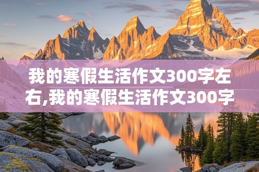 我的寒假生活作文300字左右,我的寒假生活作文300字左右三年级