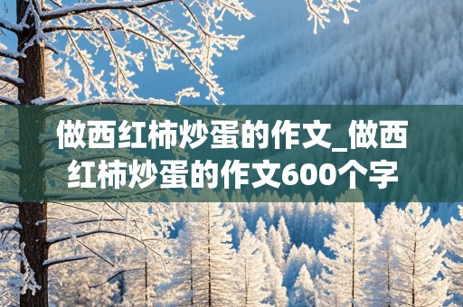 做西红柿炒蛋的作文_做西红柿炒蛋的作文600个字