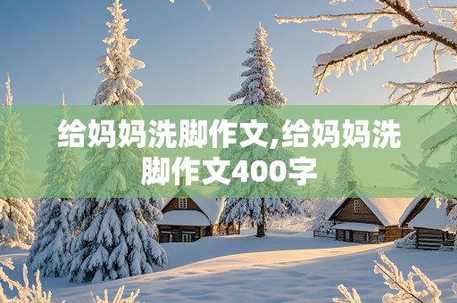 给妈妈洗脚作文,给妈妈洗脚作文400字