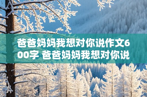 爸爸妈妈我想对你说作文600字 爸爸妈妈我想对你说作文600字书信