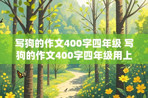 写狗的作文400字四年级 写狗的作文400字四年级用上明眨实褒和欲扬先抑