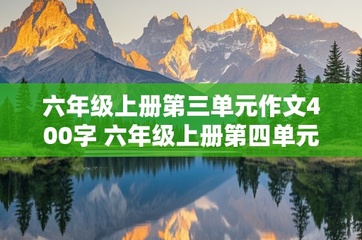 六年级上册第三单元作文400字 六年级上册第四单元作文400字