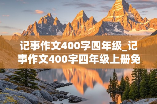 记事作文400字四年级_记事作文400字四年级上册免费抄免费写