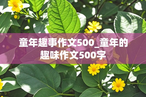 童年趣事作文500_童年的趣味作文500字