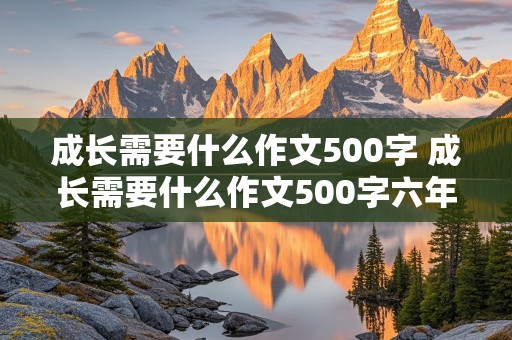 成长需要什么作文500字 成长需要什么作文500字六年级