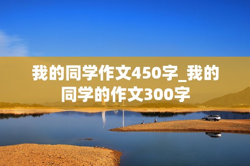 我的同学作文450字_我的同学的作文300字