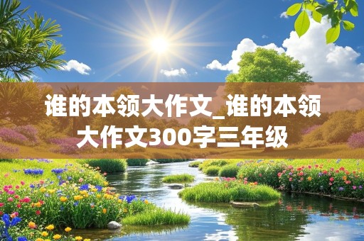 谁的本领大作文_谁的本领大作文300字三年级