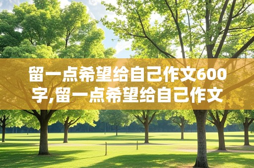 留一点希望给自己作文600字,留一点希望给自己作文600字初中