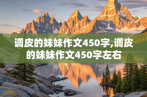 调皮的妹妹作文450字,调皮的妹妹作文450字左右