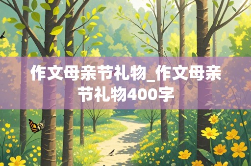 作文母亲节礼物_作文母亲节礼物400字