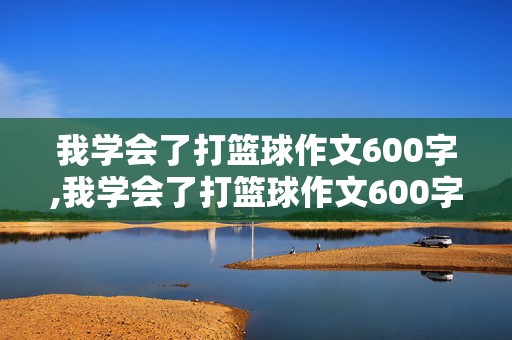 我学会了打篮球作文600字,我学会了打篮球作文600字四年级