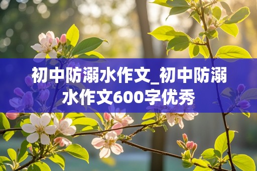 初中防溺水作文_初中防溺水作文600字优秀