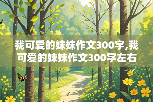 我可爱的妹妹作文300字,我可爱的妹妹作文300字左右