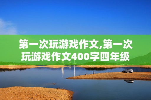 第一次玩游戏作文,第一次玩游戏作文400字四年级