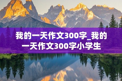 我的一天作文300字_我的一天作文300字小学生