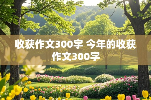 收获作文300字 今年的收获作文300字