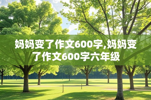 妈妈变了作文600字,妈妈变了作文600字六年级