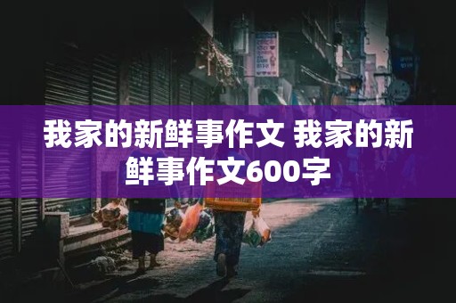 我家的新鲜事作文 我家的新鲜事作文600字