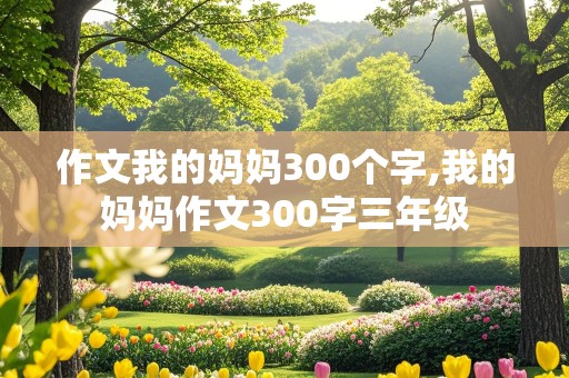 作文我的妈妈300个字,我的妈妈作文300字三年级