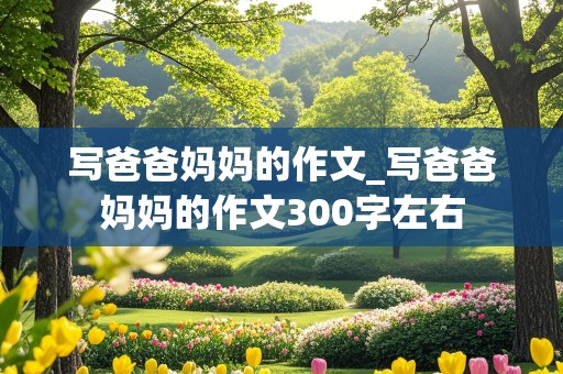 写爸爸妈妈的作文_写爸爸妈妈的作文300字左右