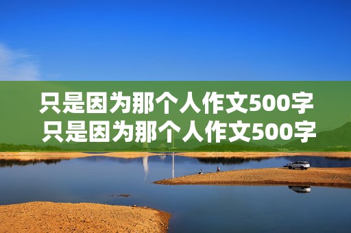 只是因为那个人作文500字 只是因为那个人作文500字左右