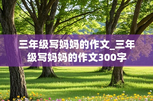 三年级写妈妈的作文_三年级写妈妈的作文300字