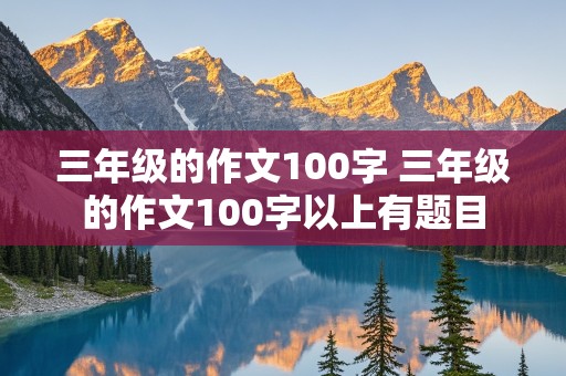 三年级的作文100字 三年级的作文100字以上有题目