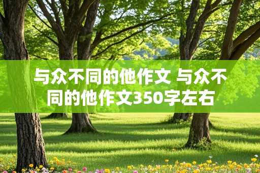 与众不同的他作文 与众不同的他作文350字左右