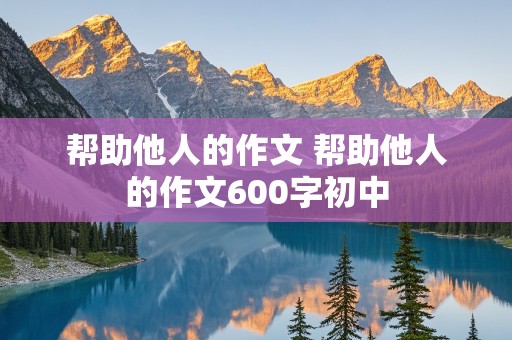 帮助他人的作文 帮助他人的作文600字初中