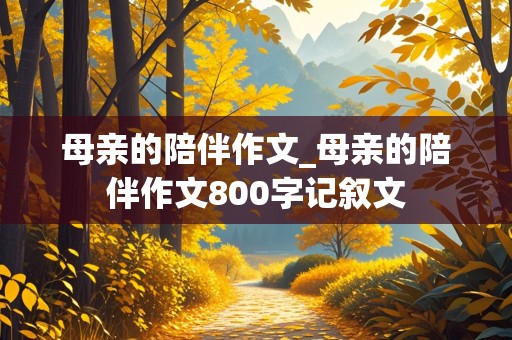 母亲的陪伴作文_母亲的陪伴作文800字记叙文