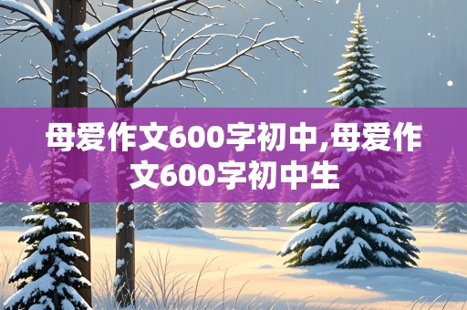 母爱作文600字初中,母爱作文600字初中生