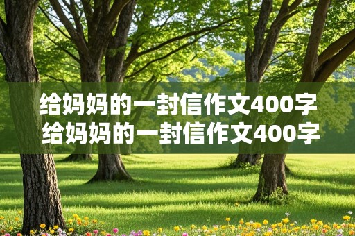 给妈妈的一封信作文400字 给妈妈的一封信作文400字四年级