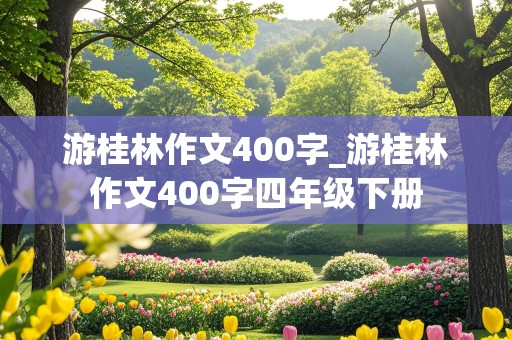 游桂林作文400字_游桂林作文400字四年级下册